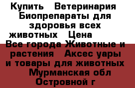 Купить : Ветеринария. Биопрепараты для здоровья всех животных › Цена ­ 100 - Все города Животные и растения » Аксесcуары и товары для животных   . Мурманская обл.,Островной г.